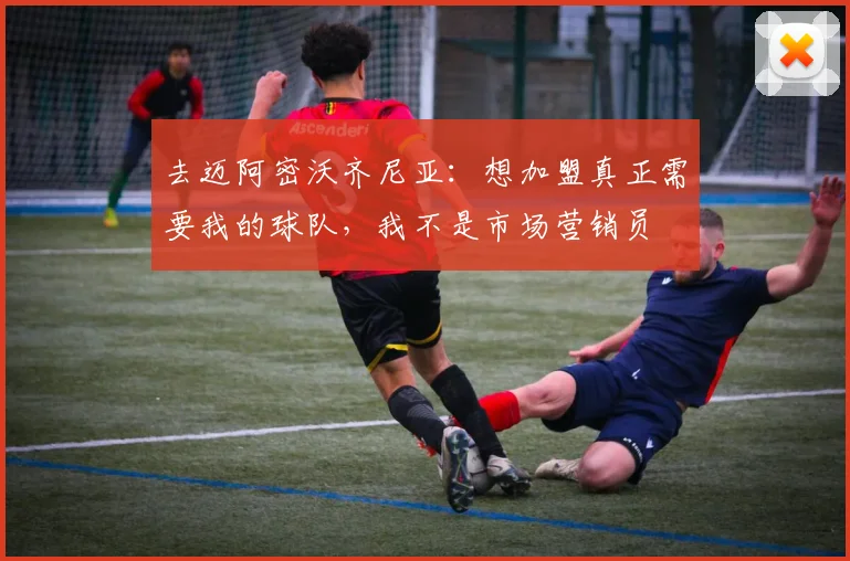 去迈阿密沃齐尼亚：想加盟真正需要我的球队，我不是市场营销员