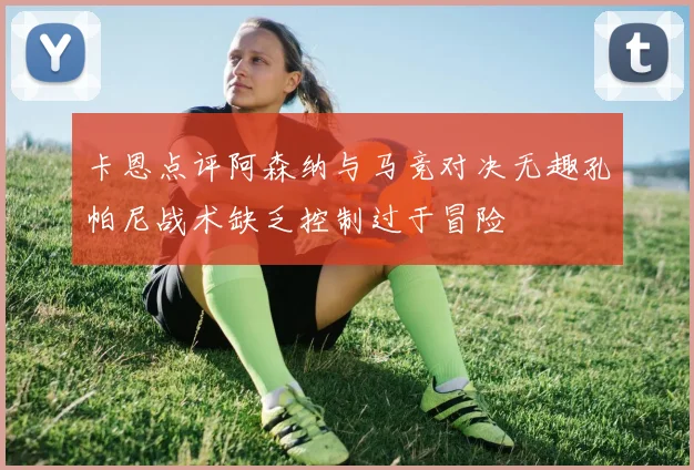 卡恩点评阿森纳与马竞对决无趣孔帕尼战术缺乏控制过于冒险
