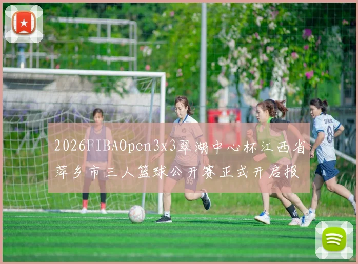 2026FIBAOpen3x3翠湖中心杯江西省萍乡市三人篮球公开赛正式开启报名通道